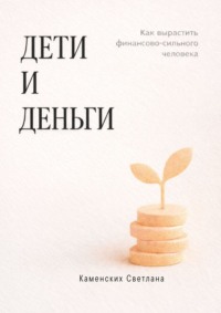 Дети и деньги. Как вырастить финансово сильного человека