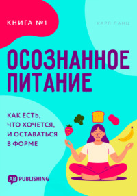 Осознанное питание. Книга №1. Как есть, что хочется, и оставаться в форме