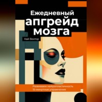 Ежедневный апгрейд мозга. Развиваем нейропластичность. 15-минутные упражнения
