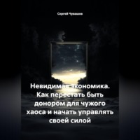 Невидимая экономика. Как перестать быть донором для чужого хаоса и начать управлять своей силой