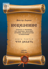 Исцеление. Трактат о человеке, его здоровье, болезнях, лечении, целительстве и исцелении. Книга третья. Что делать