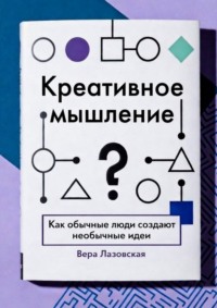 Креативное мышление. Как обычные люди создают необычные идеи
