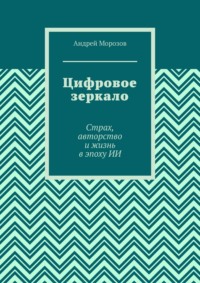 Цифровое зеркало. Страх, авторство и жизнь в эпоху ИИ