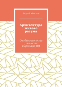 Архитектура живого разума. О субъективности, скорости и границах ИИ