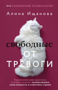 Свободные от тревоги. Терапевтические практики, которые помогут почувствовать свою ценность и отпустить страхи