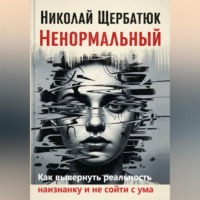 Ненормальный: Как вывернуть реальность наизнанку и не сойти с ума
