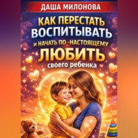 Как перестать воспитывать и начать по-настоящему любить своего ребенка