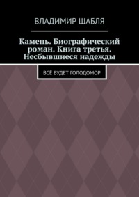 Камень. Биографический роман. Книга третья. Несбывшиеся надежды. Всё будет Голодомор