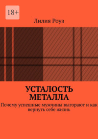 Усталость металла. Почему успешные мужчины выгорают и как вернуть себе жизнь