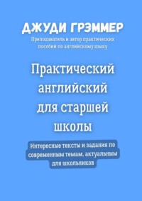 Практический английский для старшей школы. Интересные тексты и задания по современным темам, актуальным для школьников