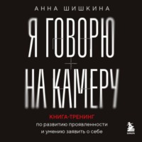 Я говорю на камеру. Книга-тренинг по развитию проявленности и умению заявить о себе