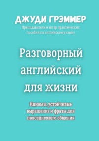 Разговорный английский для жизни. Идиомы, устойчивые выражения и фразы для повседневного общения