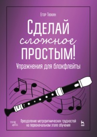 Сделай сложное простым! Упражнения для блокфлейты. Преодоление метроритмических трудностей на первоначальном этапе обучения. Учебное пособие. 5-е издание, стереотипное