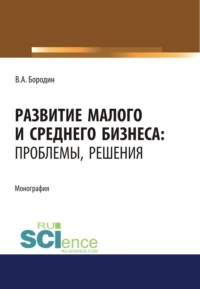 Развитие малого и среднего бизнеса. Проблемы, решения. (Аспирантура, Бакалавриат, Магистратура). Монография.