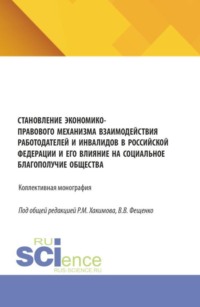 Становление экономико-правового механизма взаимодействия работодателей и инвалидов в Российской Федерации и его влияние на социальное благополучие общества. (Аспирантура, Бакалавриат, Магистратура). Монография.