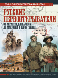 Русские первооткрыватели. От Антарктиды и Аляски до Амазонии и Новой Гвинеи. Большой иллюстрированный атлас