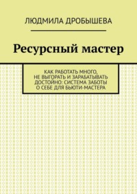 Ресурсный мастер. Как работать много, не выгорать и зарабатывать достойно: система заботы о себе для бьюти-мастера