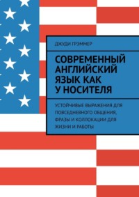Современный английский язык как у носителя. Устойчивые выражения для повседневного общения, фразы и коллокации для жизни и работы