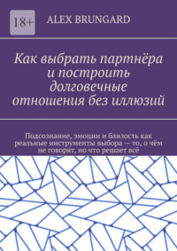 Как выбрать партнёра и построить долговечные отношения без иллюзий. Подсознание, эмоции и близость как реальные инструменты выбора – то, о чём не говорят, но что решает всё