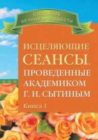 Исцеляющие сеансы, проведенные ак. Г.Н. Сытиным. Книга 1
