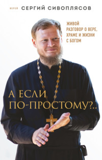 А если по-простому?.. Живой разговор о вере, храме и жизни с Богом