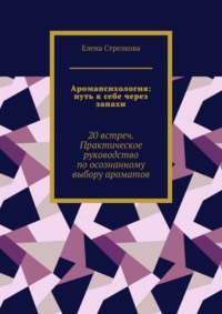 Аромапсихология: путь к себе через запахи. 20 встреч. Практическое руководство по осознанному выбору ароматов