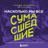 Насколько мы все сумасшедшие. Вся правда о человеческой психике и ее играх с нами