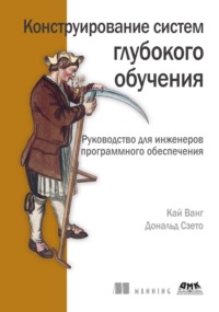 Конструирование систем глубокого обучения. Руководство для инженеров программного обеспечения