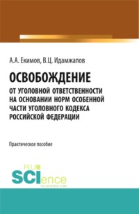 Освобождение от уголовной ответственности на основании норм Особенной части Уголовного кодекса Российской Федерации: научно – практическое исследование. (Адъюнктура, Аспирантура, Бакалавриат, Магистратура, Специалитет). Практическое пособие.