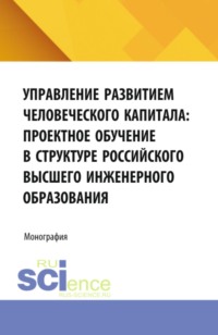Управление развитием человеческого капитала: проектное обучение в структуре российского высшего инженерного образования. (Аспирантура, Магистратура). Монография.