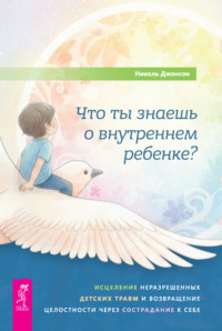 Что ты знаешь о внутреннем ребенке? Исцеление неразрешенных детских травм и возвращение целостности через сострадание к себе