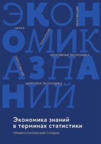 Экономика знаний в терминах статистики: наука, технологии, инновации, цифровая экономика, креативная экономика, образование. Терминологический словарь