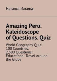 Amazing Peru. Kaleidoscope of Questions. Quiz. World Geography Quiz: 100 Countries, 2,500 Questions: Educational Travel Around the Globe
