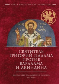 Святитель Григорий Палама против Варлаама и Акиндина. Документы паламитских соборов XIV века