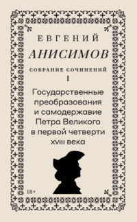 Собрание сочинений. Том 1. Государственные преобразования и самодержавие Петра Великого в первой четверти XVIII века