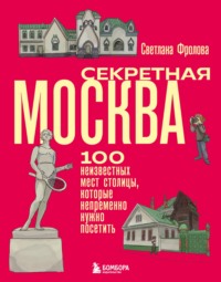 Секретная Москва. 100 неизвестных мест столицы, которые непременно нужно посетить