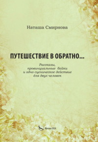 Путешествие в обратно… Рассказы, провинциальные байки и одно сценическое действие для двух человек