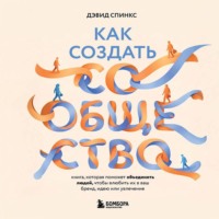 Как создать сообщество. Книга, которая поможет объединить людей, чтобы влюбить их в ваш бренд, идею или увлечение