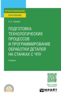 Подготовка технологических процессов и программирование обработки деталей на станках с ЧПУ. Учебник для СПО