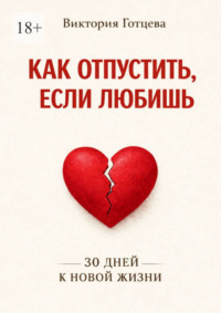 Как отпустить, если любишь. 30 дней к новой жизни