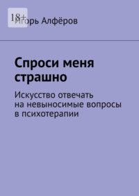 Спроси меня страшно. Искусство отвечать на невыносимые вопросы в психотерапии