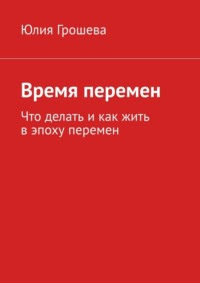 Время перемен. Что делать и как жить в эпоху перемен