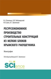Ресурсоэкономное производство строительных конструкций из мелких блоков крымского ракушечника. (Аспирантура, Бакалавриат, Магистратура). Монография.
