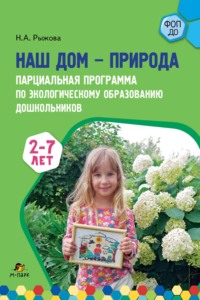 Наш дом – природа. Парциальная программа по экологическому образованию дошкольников. 2-7 лет