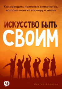 Искусство быть своим. Как заводить полезные знакомства, которые меняют карьеру и жизнь