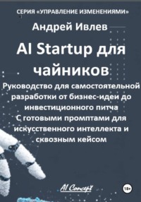 Ai Startup для чайников. Руководство для самостоятельной разработки от бизнес-идеи до инвестиционного питча. С готовыми промптами для искусственного интеллекта и сквозным кейсом.