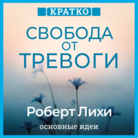 Свобода от тревоги. Справься с тревогой, пока она не расправилась с тобой. Роберт Лихи. Кратко