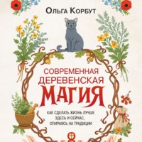 Современная деревенская магия. Как сделать жизнь лучше здесь и сейчас, опираясь на традиции