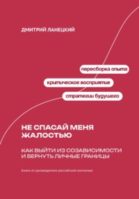 Не спасай меня жалостью: Как выйти из созависимости и вернуть личные границы