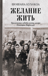 Желание жить. Трагические судьбы узниц лагеря Освенцим-Биркенау